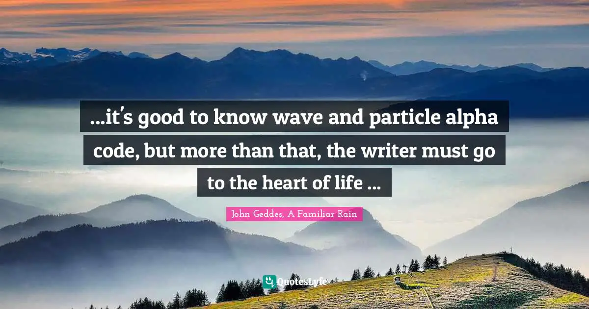 ...it's good to know wave and particle alpha code, but more than that, the writer must go to the heart of life ...