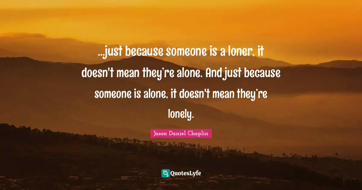Chaplin Quotes: "...just because someone is a loner, it doesn't mean they’re alone. And just because someone is alone, it doesn't mean they’re lonely."