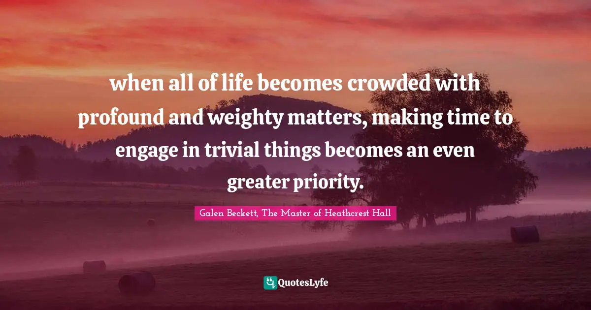 when all of life becomes crowded with profound and weighty matters, making time to engage in trivial things becomes an even greater priority.
