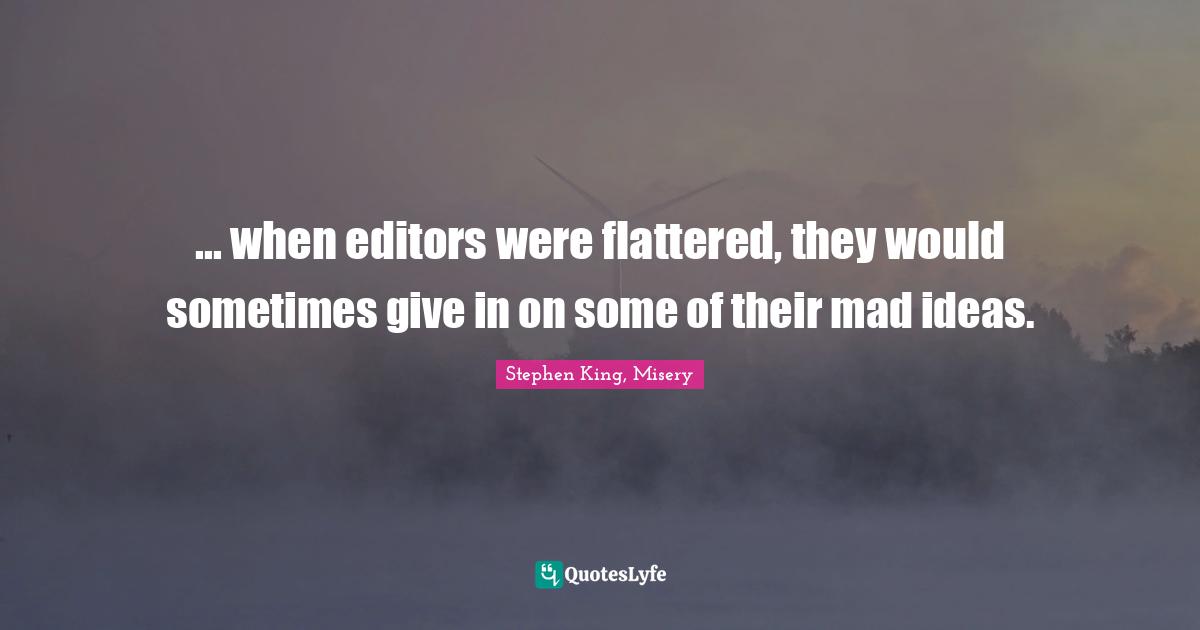 ... when editors were flattered, they would sometimes give in on some of their mad ideas.