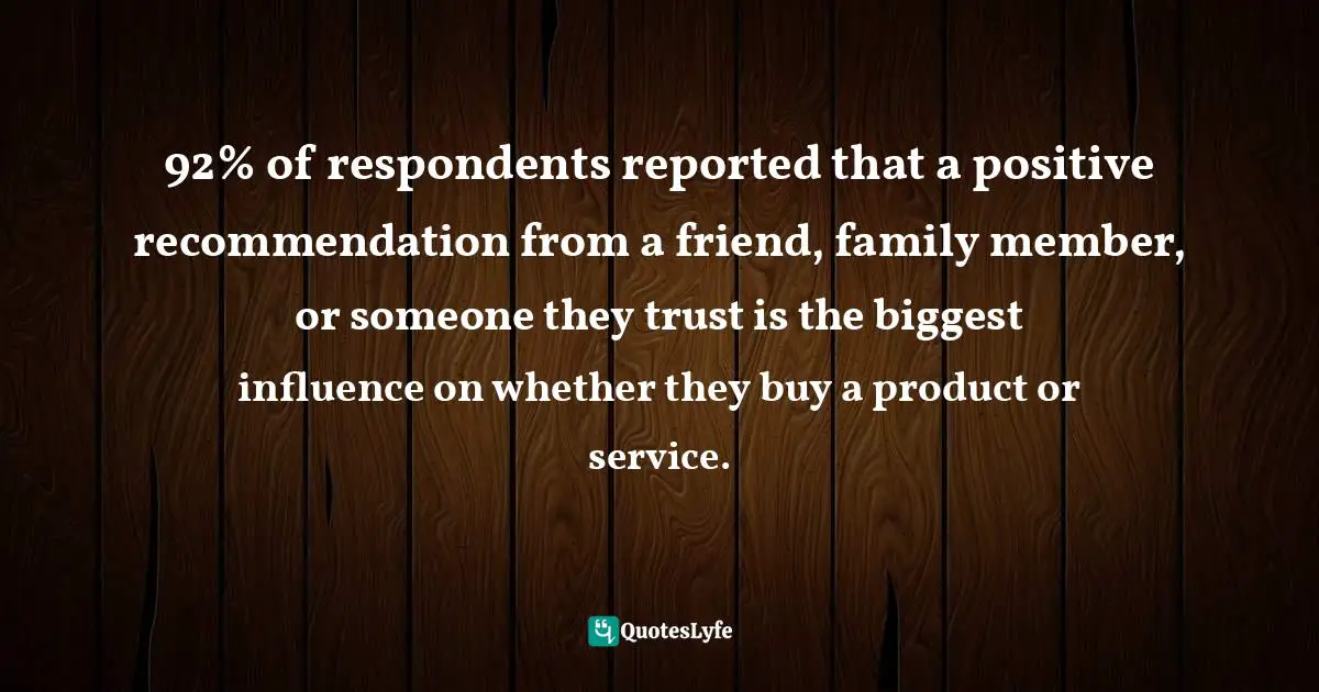 Word Of Mouth Quotes: "92% of respondents reported that a positive recommendation from a friend, family member, or someone they trust is the biggest influence on whether they buy a product or service."