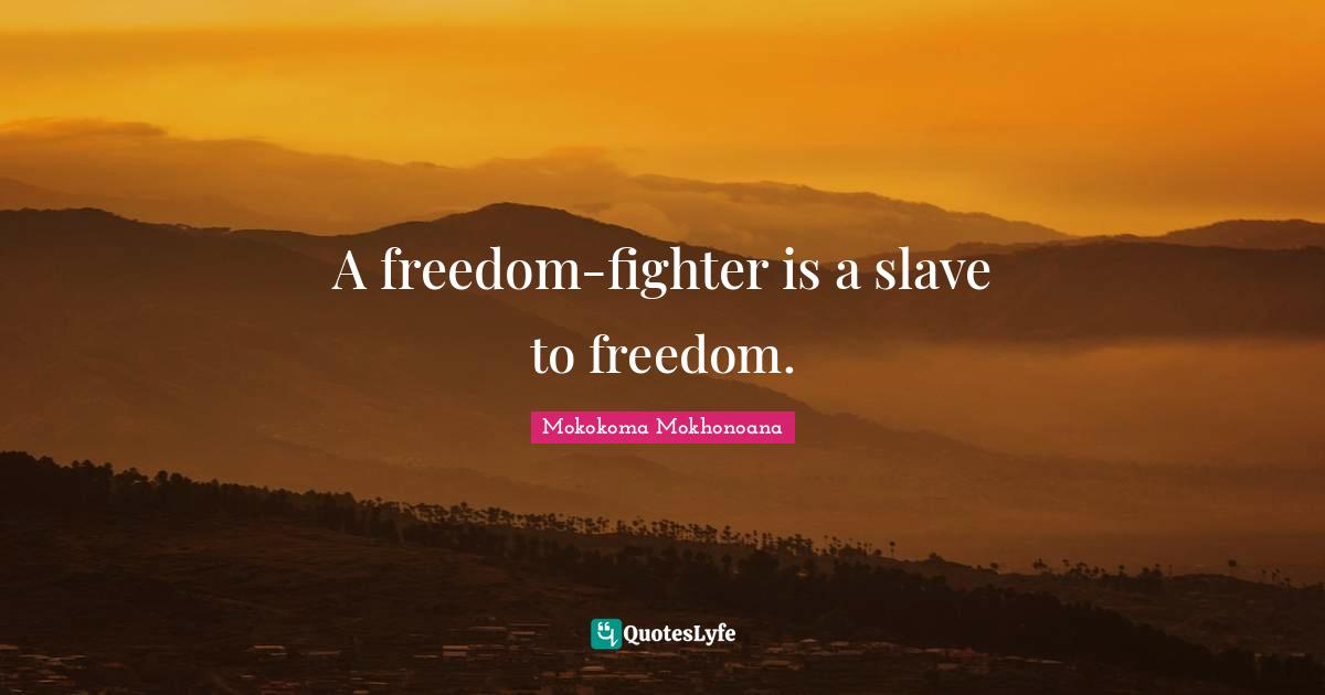 A freedom-fighter is a slave to freedom.