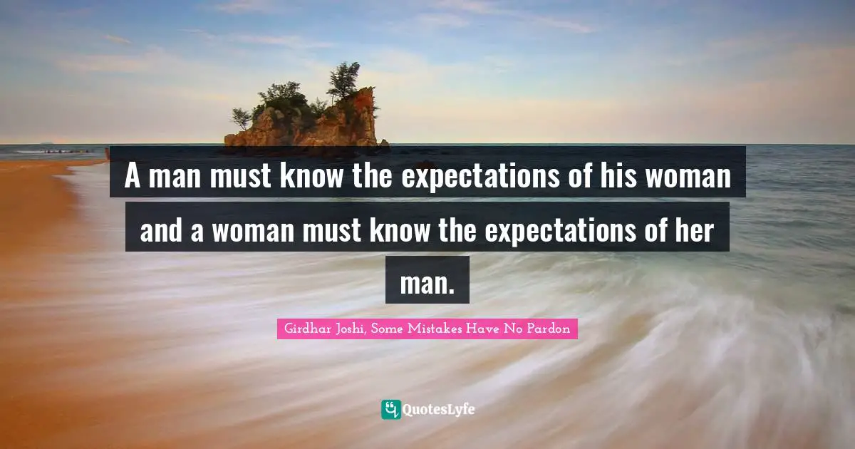 A man must know the expectations of his woman and a woman must know the expectations of her man.