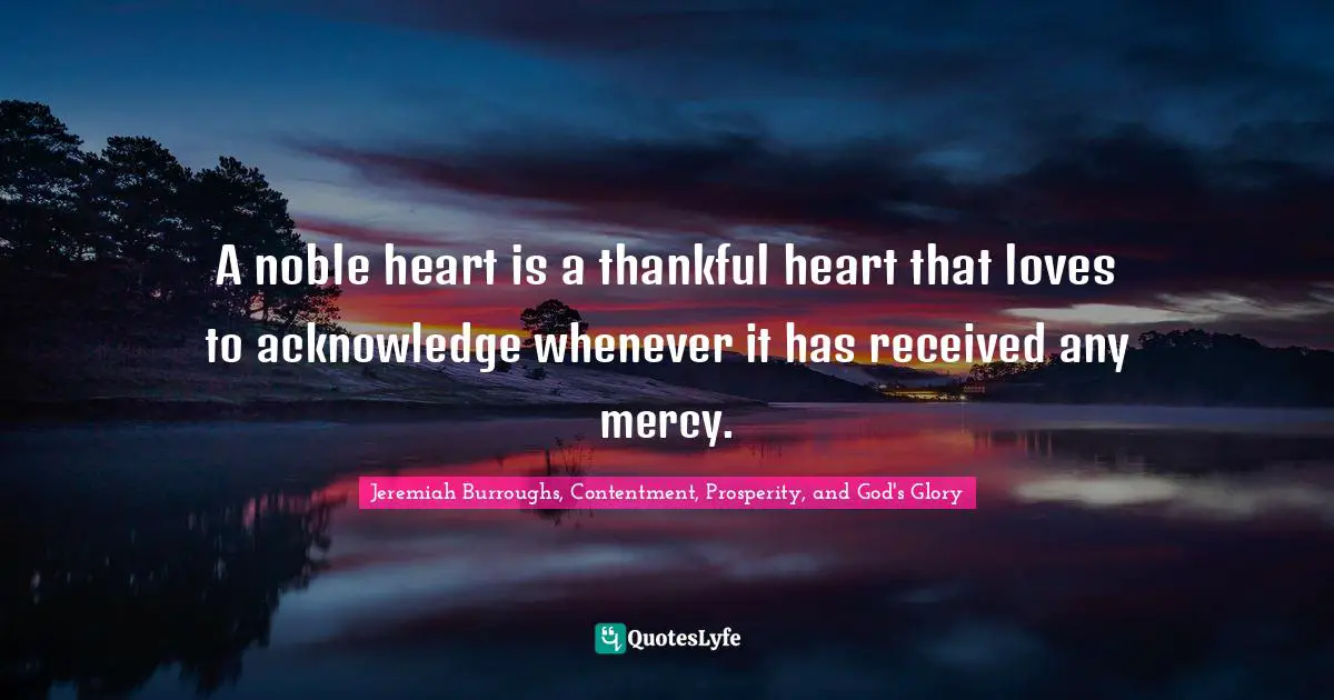 Thankfulness Quotes: "A noble heart is a thankful heart that loves to acknowledge whenever it has received any mercy."