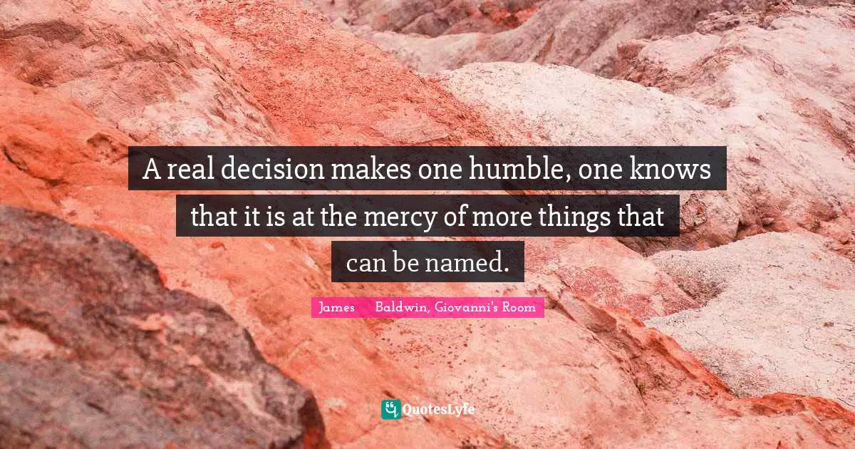 A real decision makes one humble, one knows that it is at the mercy of more things that can be named.