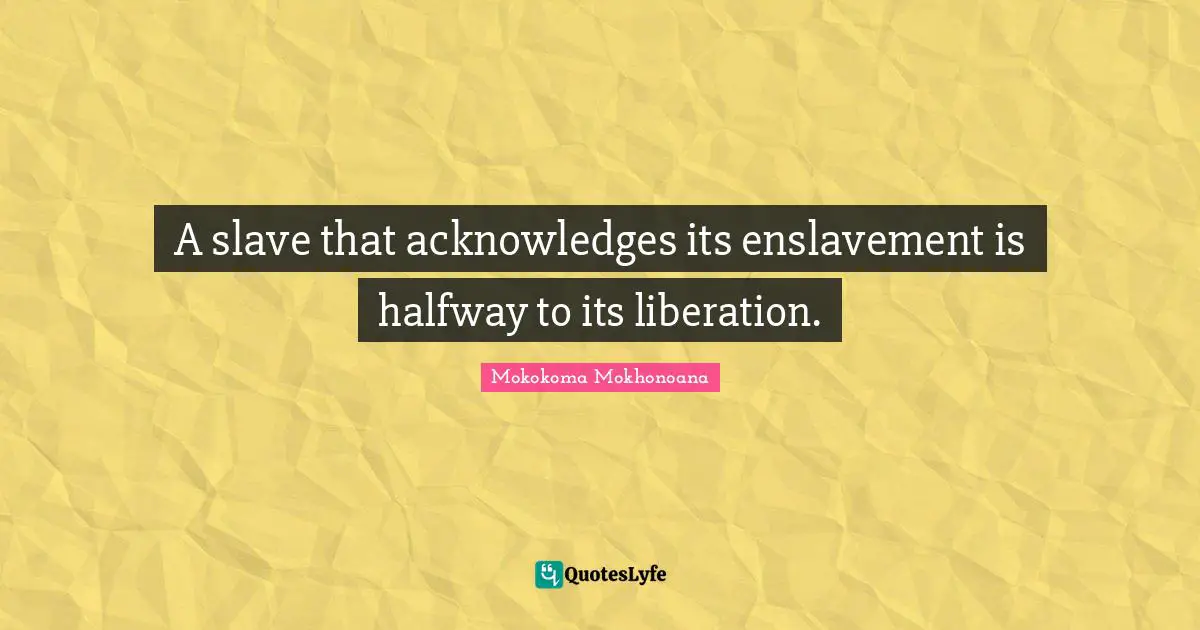 A slave that acknowledges its enslavement is halfway to its liberation.