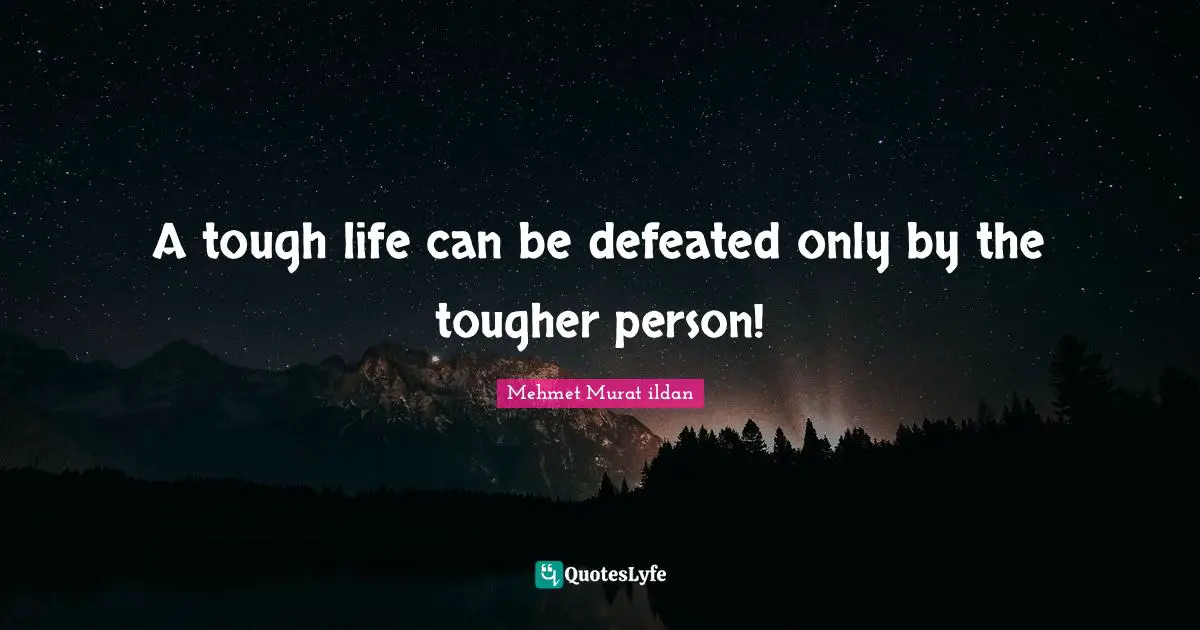 A tough life can be defeated only by the tougher person!