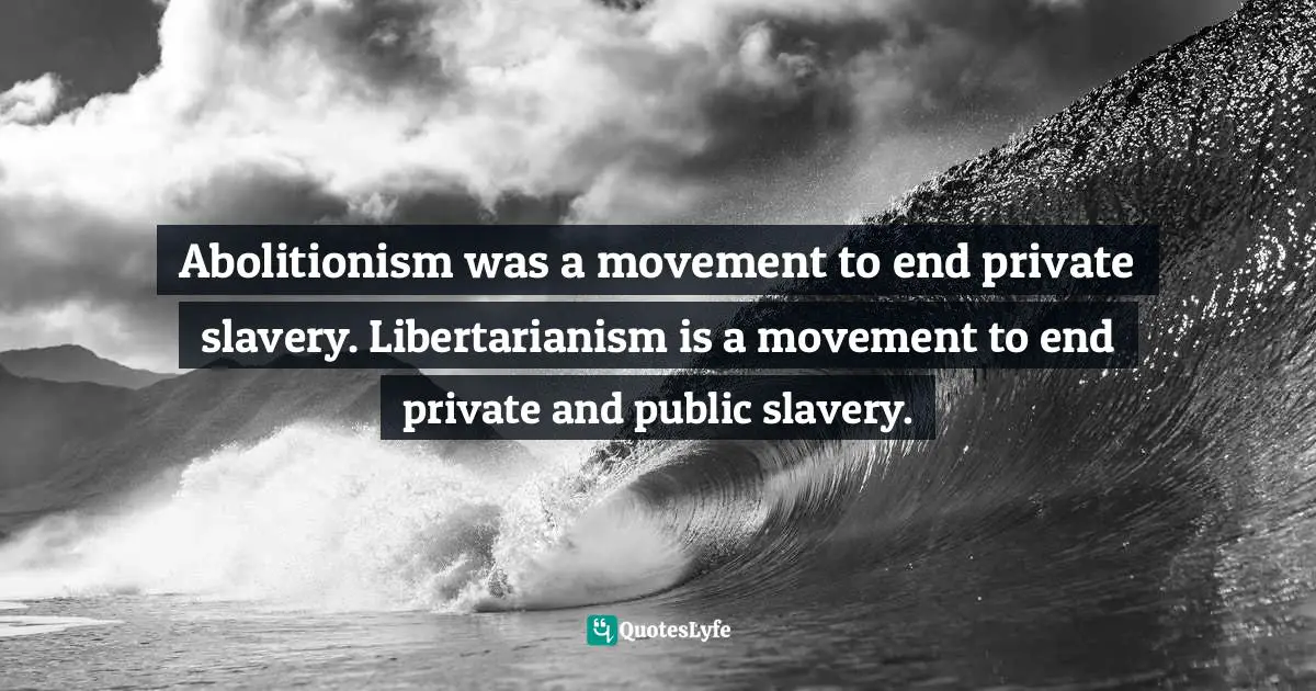 Jakub Bożydar Wiśniewski, The Pith Of Life: Aphorisms In Honor Of Liberty Quotes: "Abolitionism was a movement to end private slavery. Libertarianism is a movement to end private and public slavery."