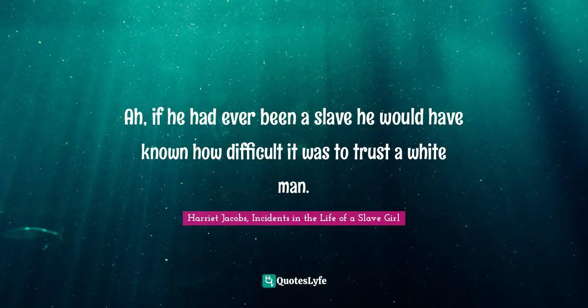 Ah, if he had ever been a slave he would have known how difficult it was to trust a white man.
