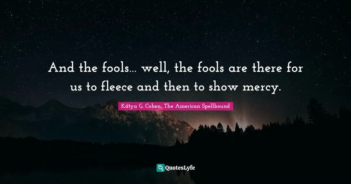And the fools… well, the fools are there for us to fleece and then to show mercy.