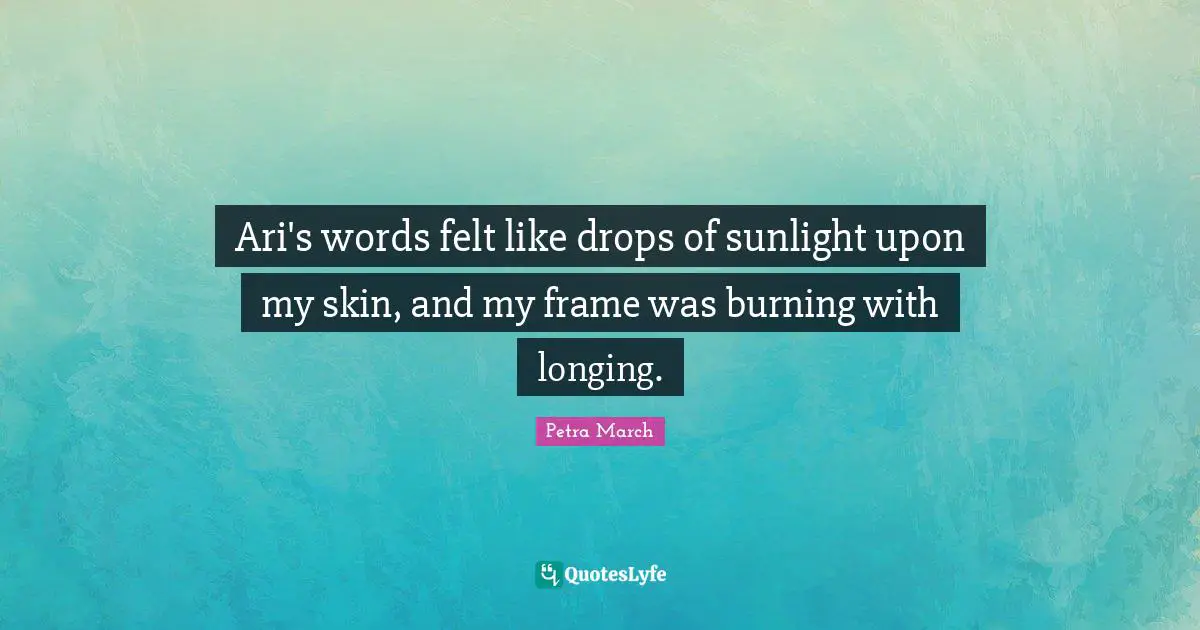 Ari's words felt like drops of sunlight upon my skin, and my frame was burning with longing.