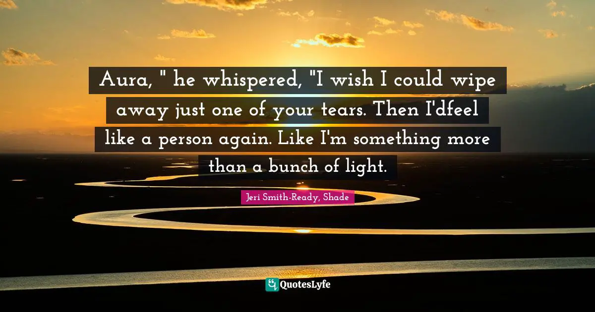 Aura, " he whispered, "I wish I could wipe away just one of your tears. Then I'dfeel like a person again. Like I'm something more than a bunch of light.