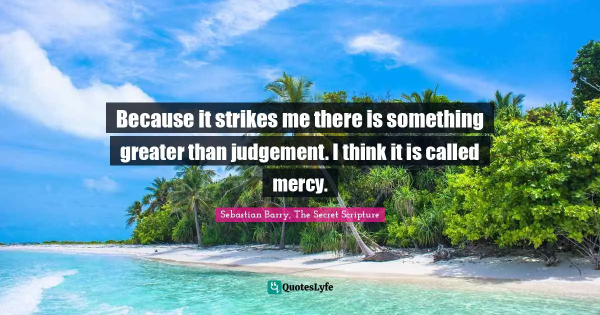 Because it strikes me there is something greater than judgement. I think it is called mercy.