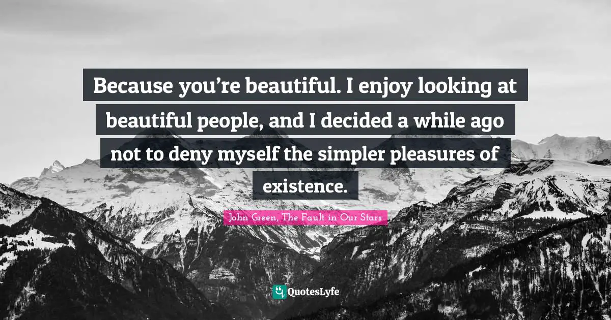 Because you’re beautiful. I enjoy looking at beautiful people, and I decided a while ago not to deny myself the simpler pleasures of existence.