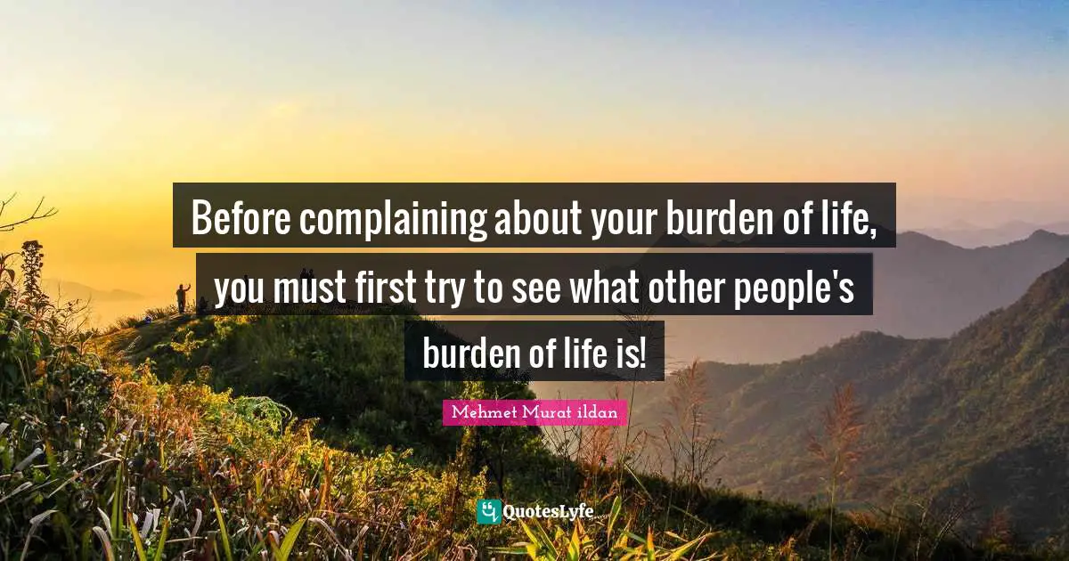 Before complaining about your burden of life, you must first try to see what other people's burden of life is!