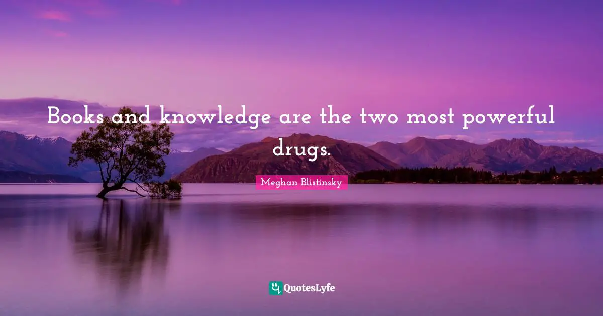 Books and knowledge are the two most powerful drugs.