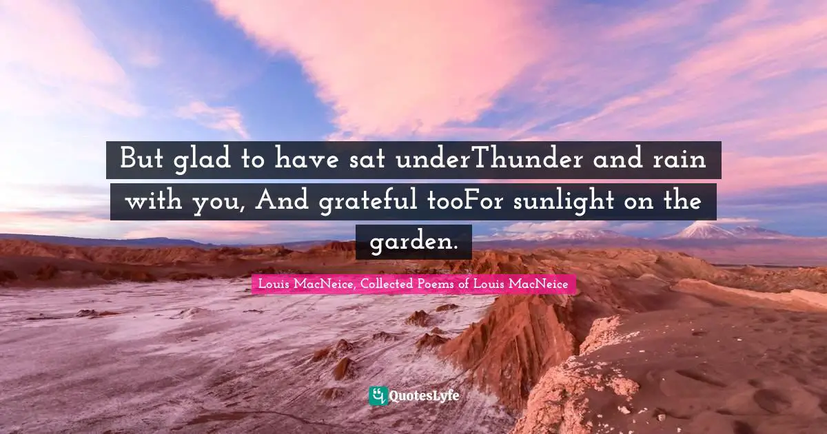 Louis MacNeice, Collected Poems Of Louis MacNeice Quotes: "But glad to have sat underThunder and rain with you, And grateful tooFor sunlight on the garden."