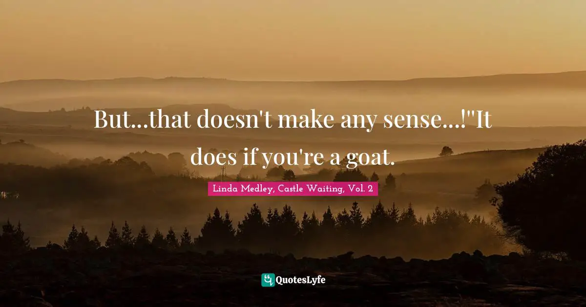 But...that doesn't make any sense...!''It does if you're a goat.