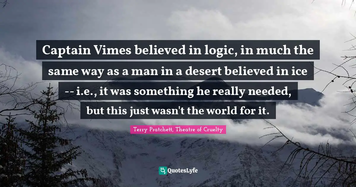 Captain Vimes believed in logic, in much the same way as a man in a desert believed in ice -- i.e., it was something he really needed, but this just wasn't the world for it.