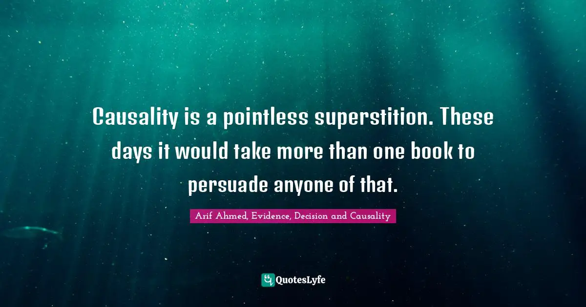 Causality is a pointless superstition. These days it would take more than one book to persuade anyone of that.