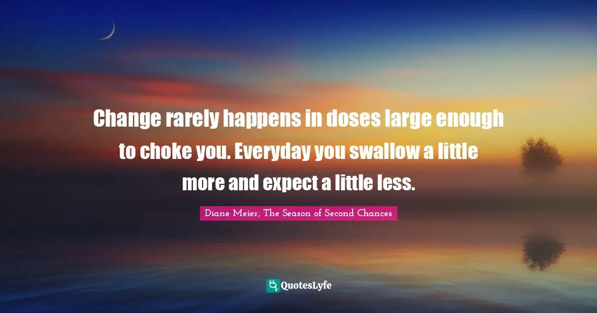 Realizations Quotes: "Change rarely happens in doses large enough to choke you. Everyday you swallow a little more and expect a little less."
