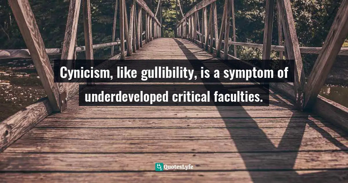 Cynicism, like gullibility, is a symptom of underdeveloped critical faculties.