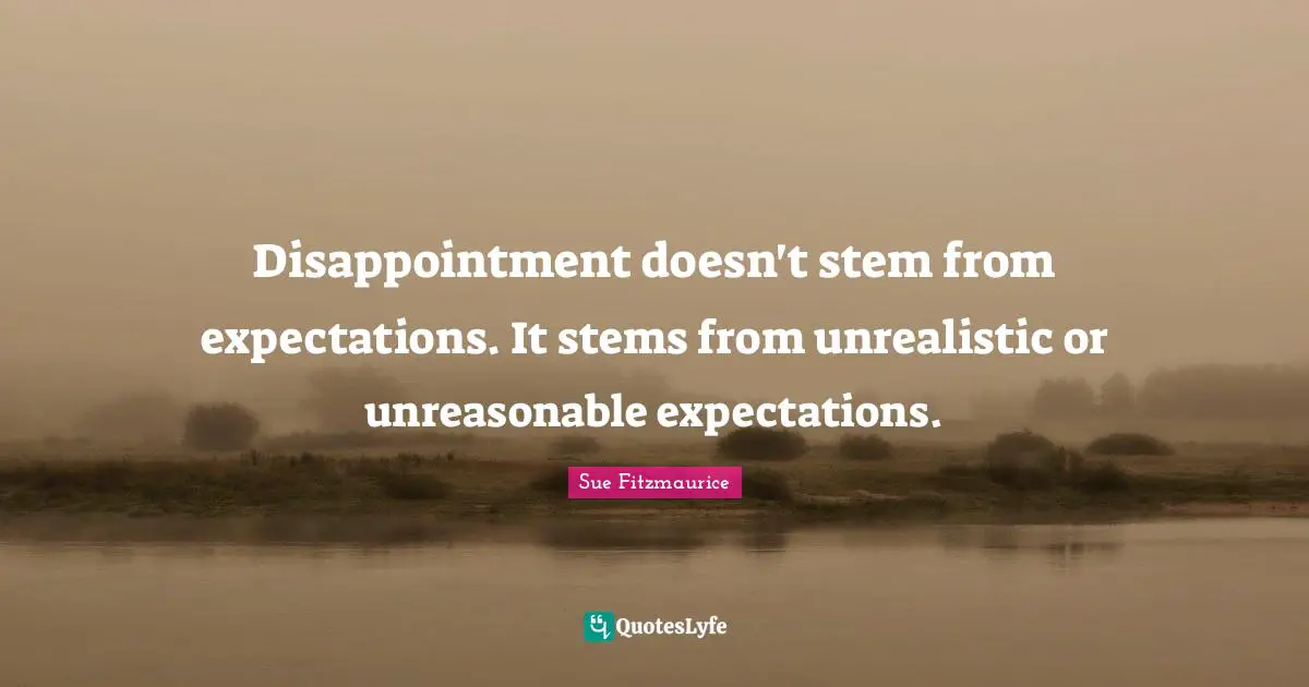Sue Fitzmaurice Quotes: "Disappointment doesn't stem from expectations. It stems from unrealistic or unreasonable expectations."