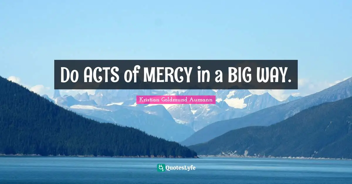 Do ACTS of MERCY in a BIG WAY.