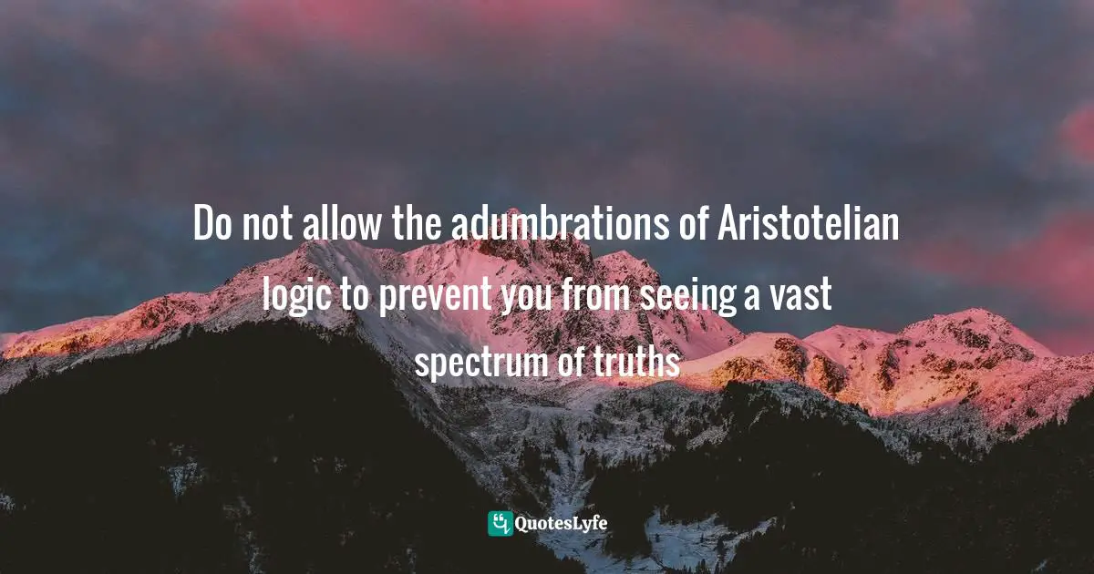 Living Your Best Life Quotes: "Do not allow the adumbrations of Aristotelian logic to prevent you from seeing a vast spectrum of truths"