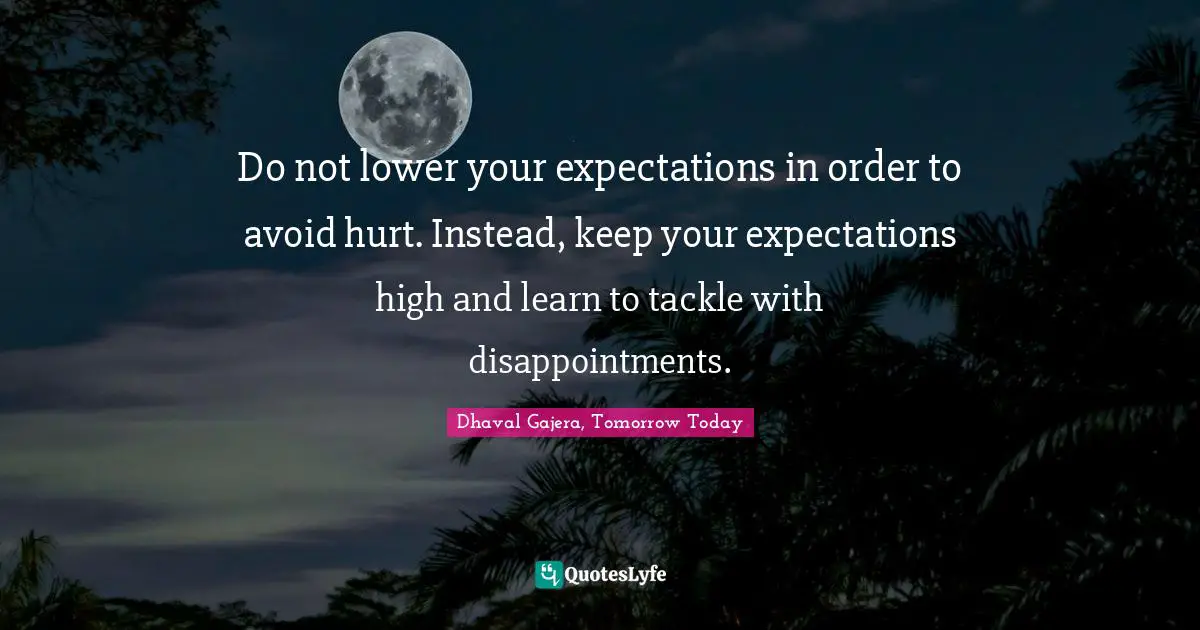 Do not lower your expectations in order to avoid hurt. Instead, keep your expectations high and learn to tackle with disappointments.