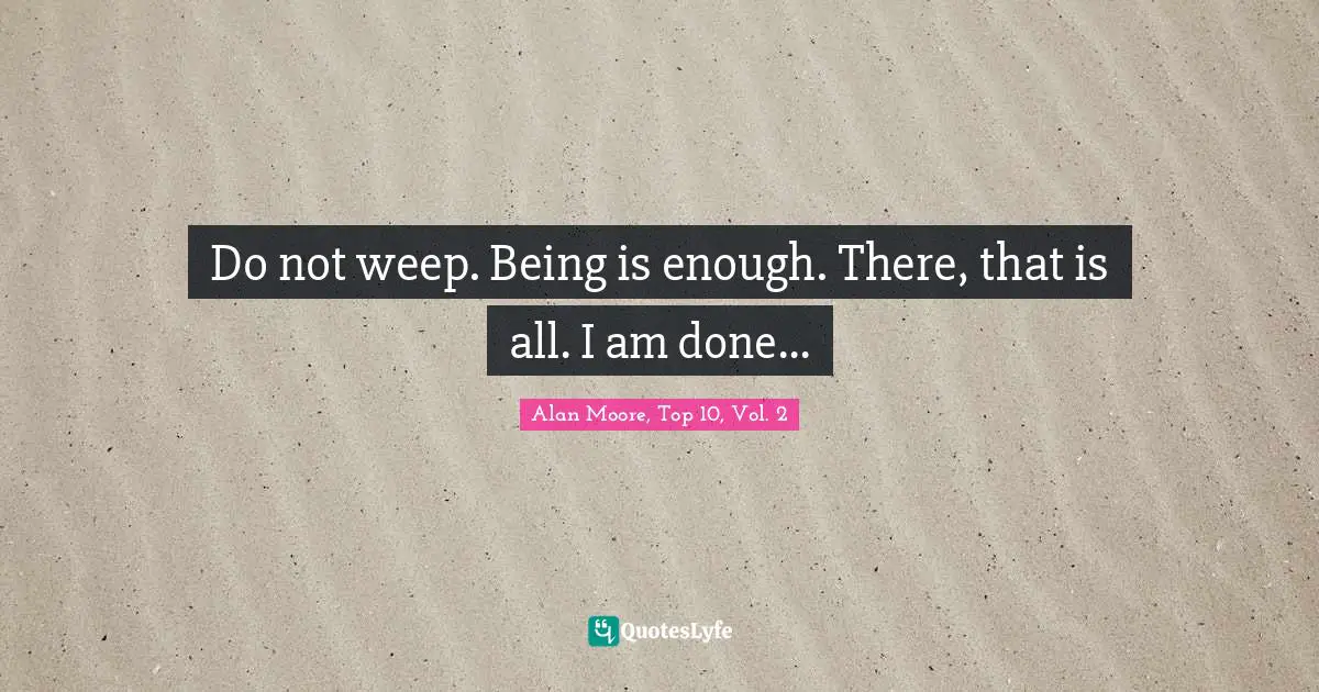 Do not weep. Being is enough. There, that is all. I am done...