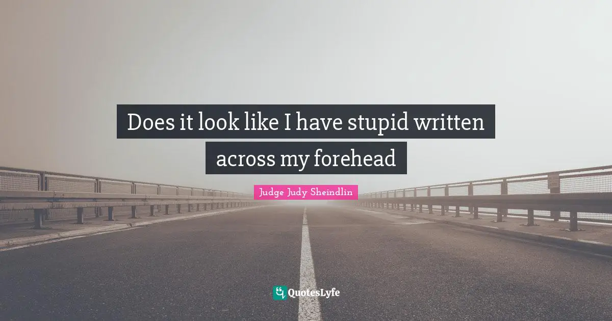 Judy Sheindlin Quotes: "Does it look like I have stupid written across my forehead"