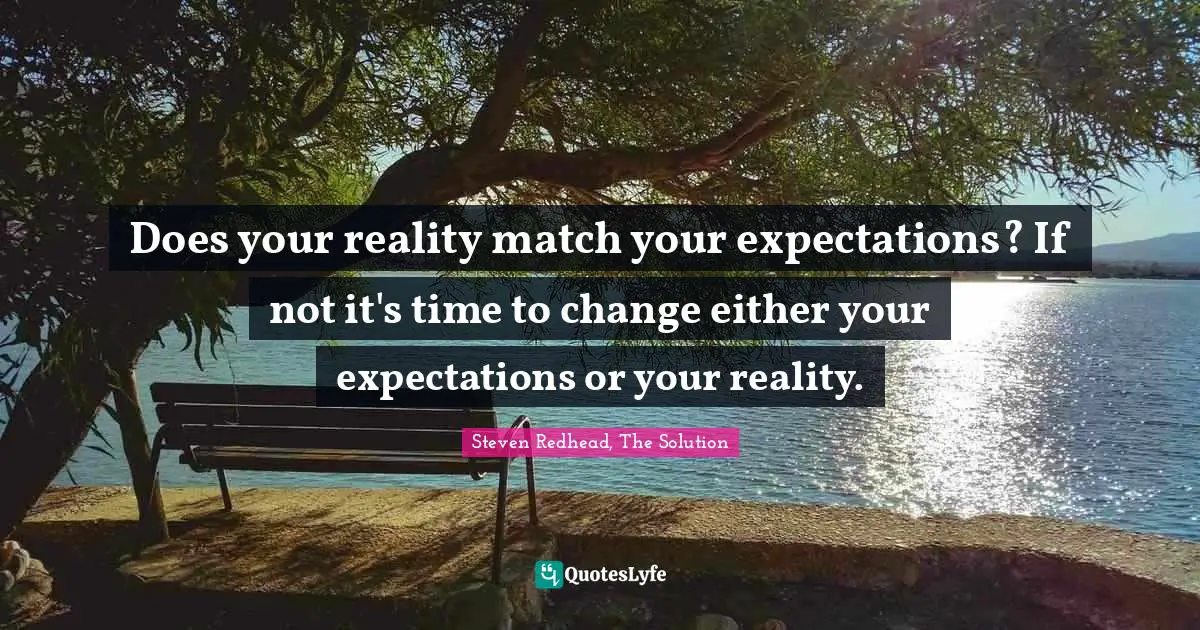 Does your reality match your expectations? If not it's time to change either your expectations or your reality.