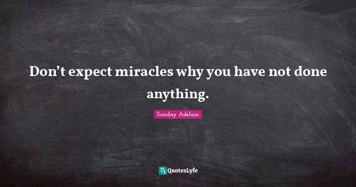 Don’t expect miracles why you have not done anything.
