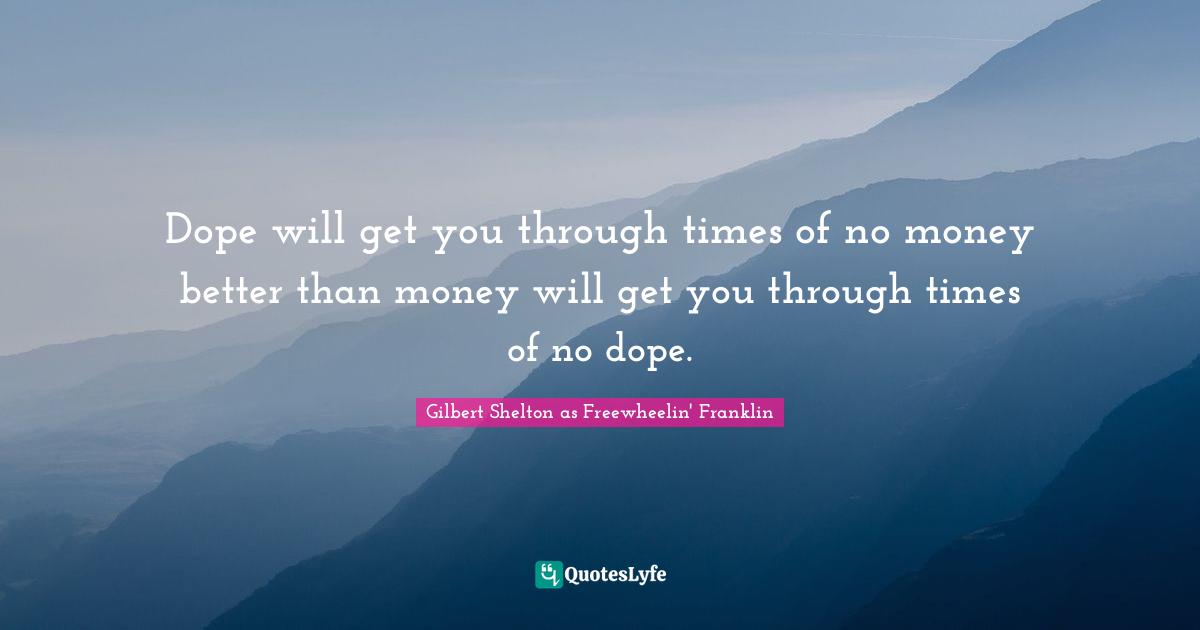 Dope will get you through times of no money better than money will get you through times of no dope.