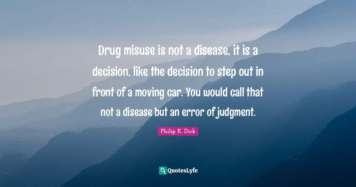 Drug misuse is not a disease, it is a decision, like the decision to step out in front of a moving car. You would call that not a disease but an error of judgment.