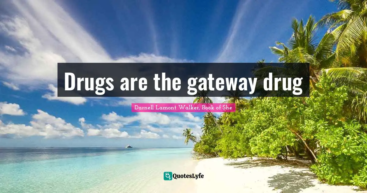 Drugs are the gateway drug