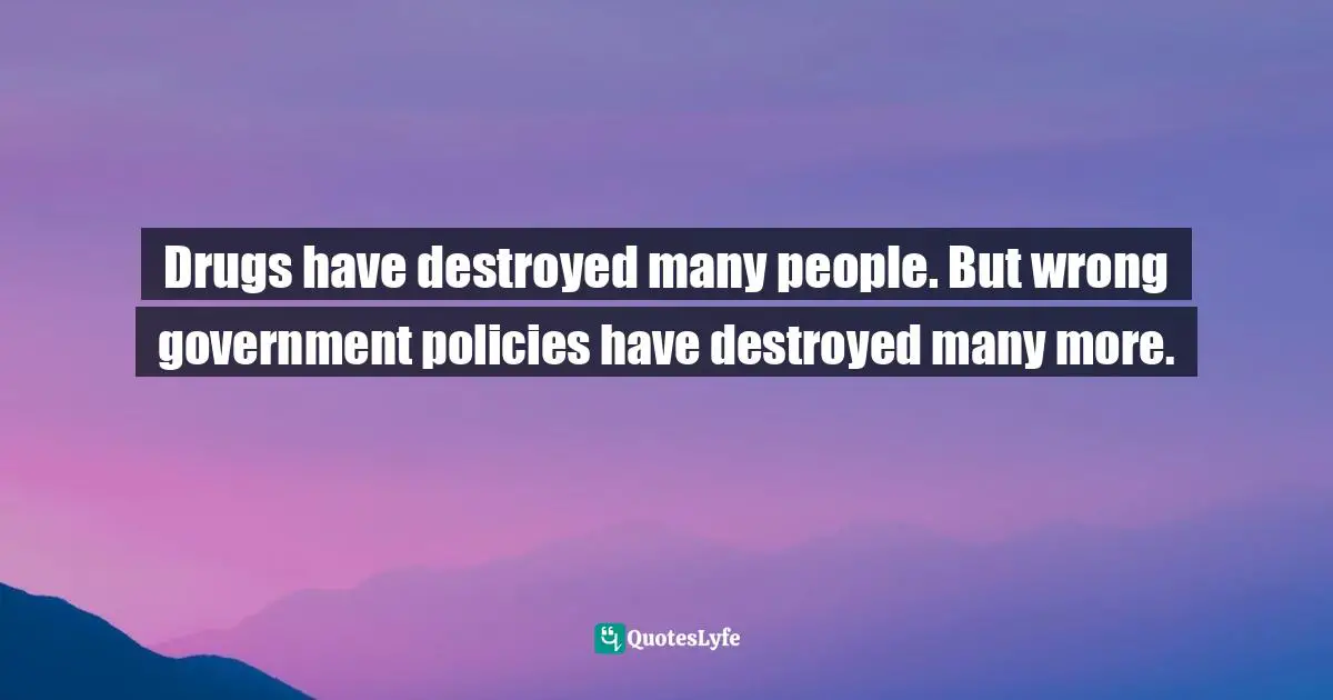 Drugs have destroyed many people. But wrong government policies have destroyed many more.