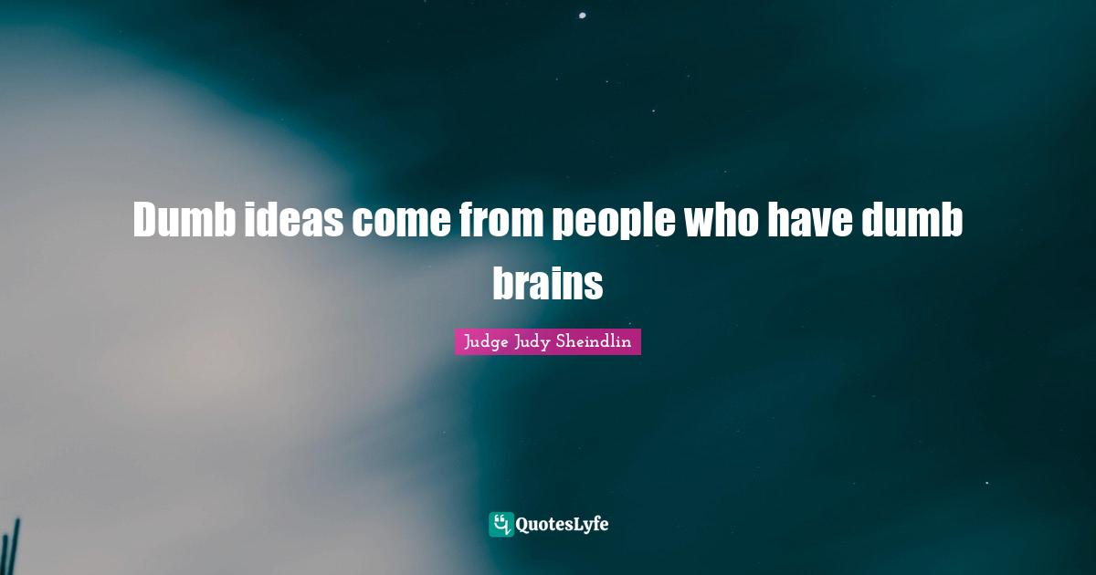 Judy Sheindlin Quotes: "Dumb ideas come from people who have dumb brains"