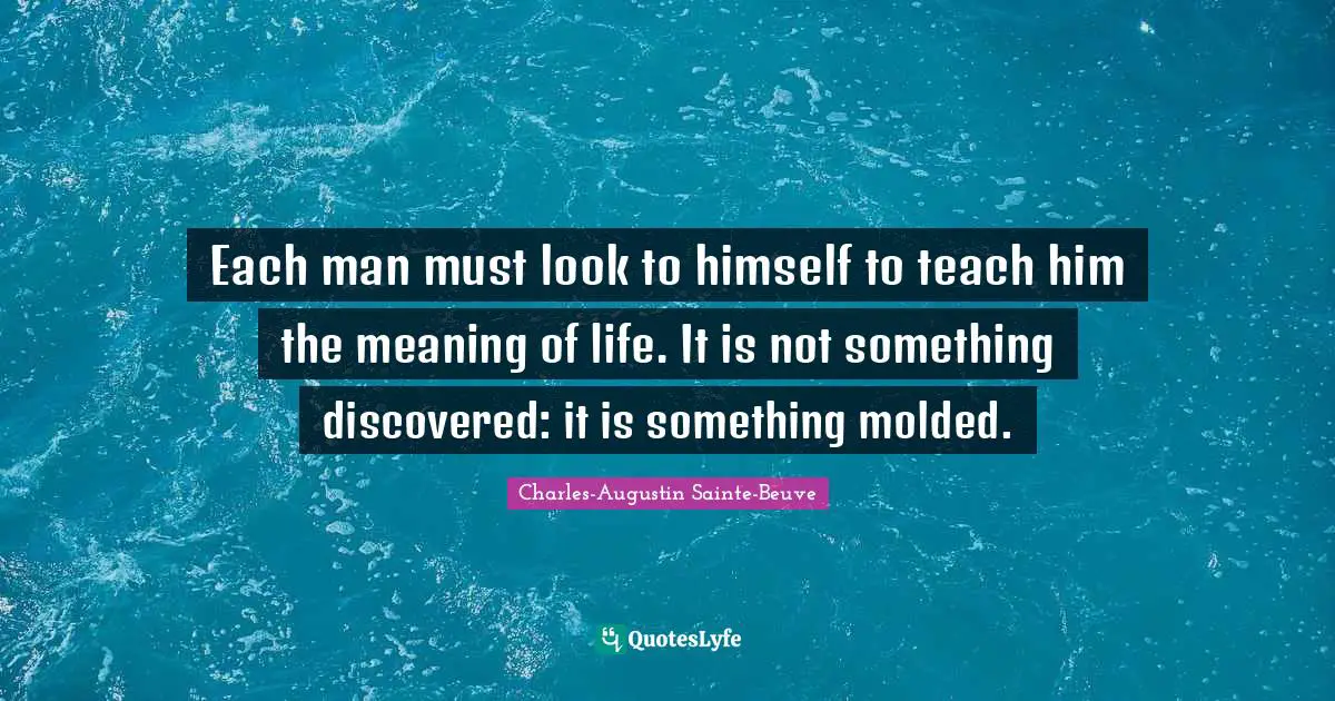 Each man must look to himself to teach him the meaning of life. It is not something discovered: it is something molded.