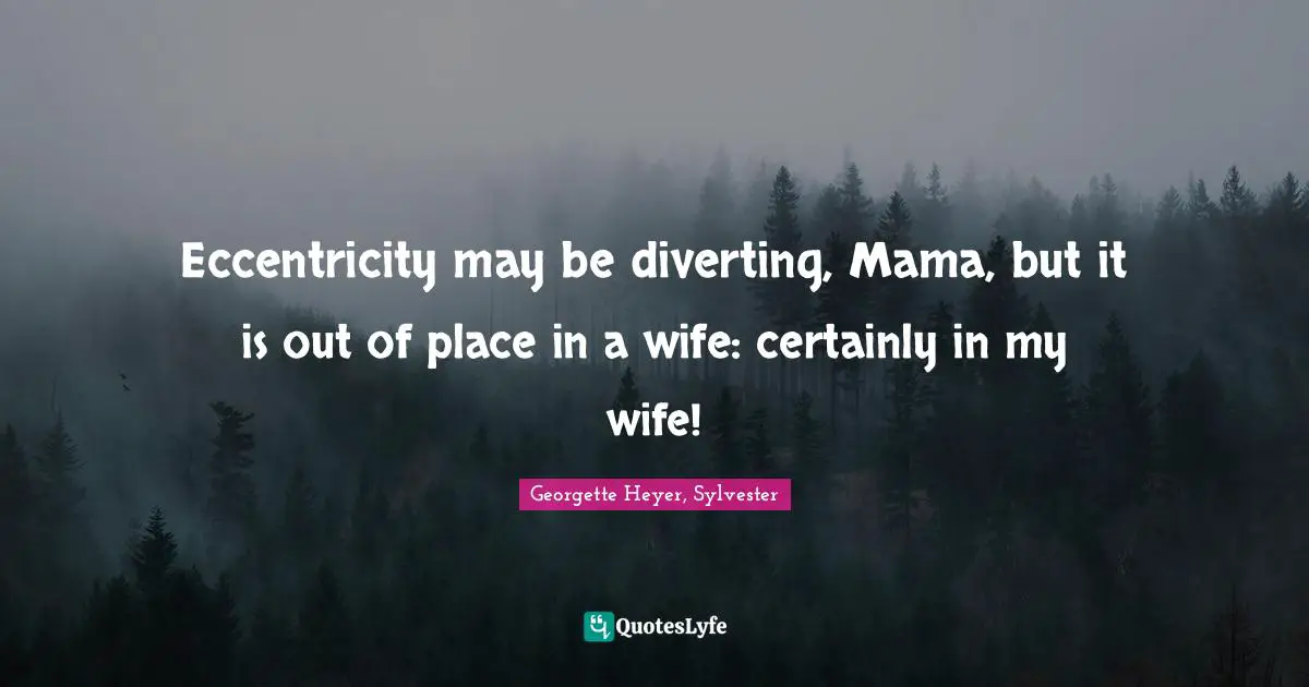 Eccentricity may be diverting, Mama, but it is out of place in a wife: certainly in my wife!