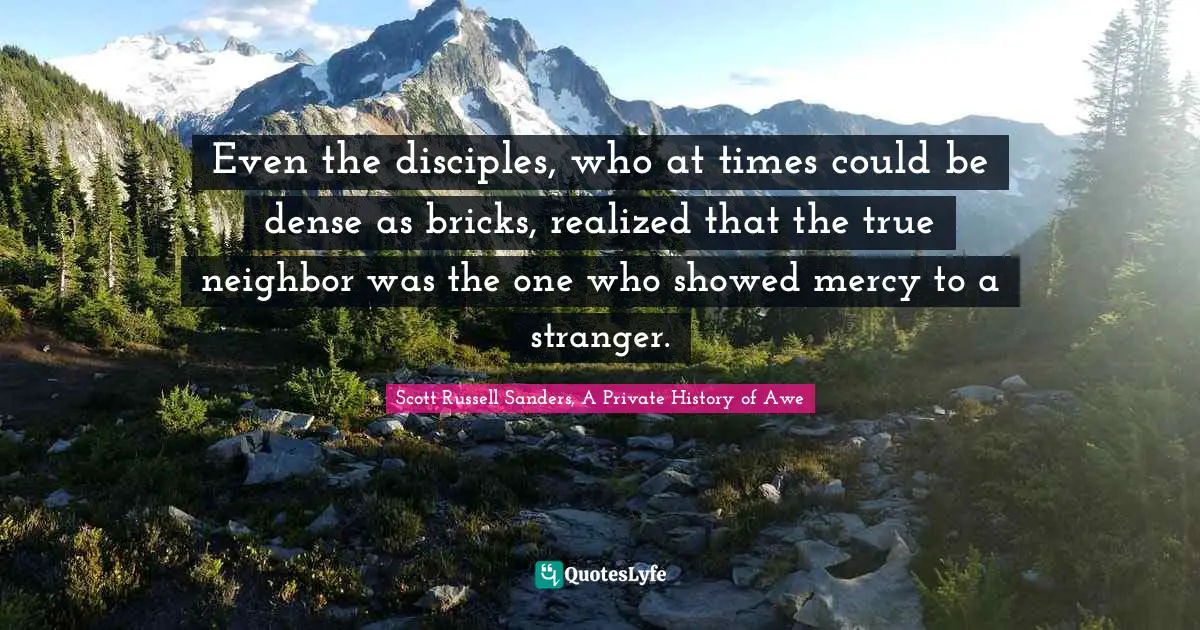 Even the disciples, who at times could be dense as bricks, realized that the true neighbor was the one who showed mercy to a stranger.