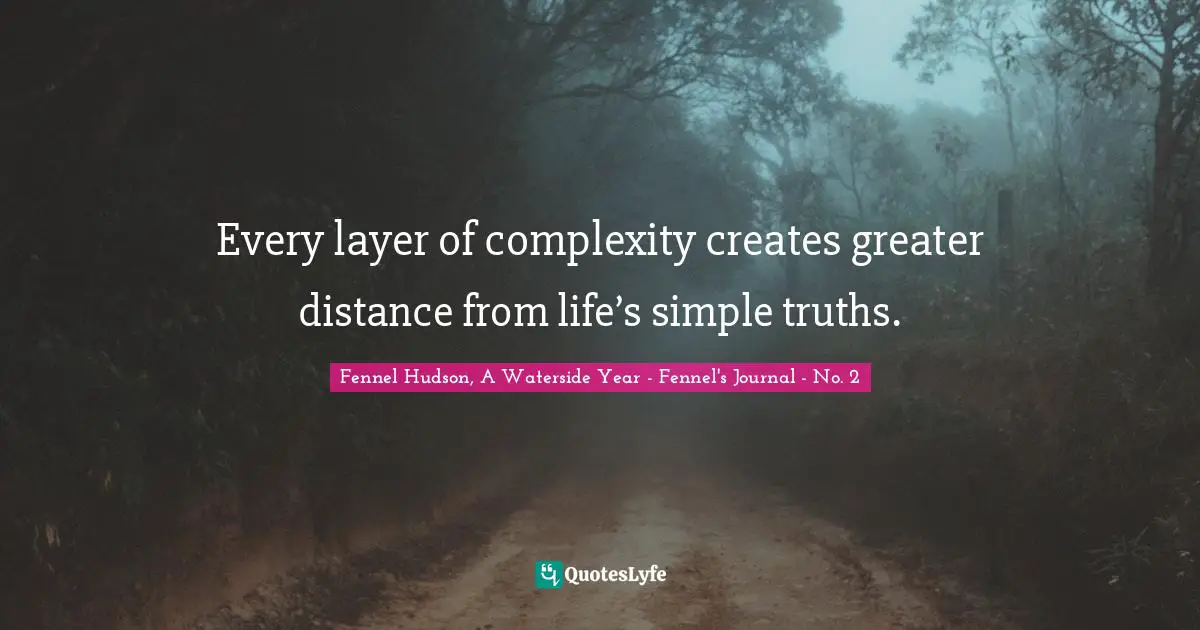 Fennel Hudson, A Waterside Year - Fennel's Journal - No. 2 Quotes: "Every layer of complexity creates greater distance from life’s simple truths."