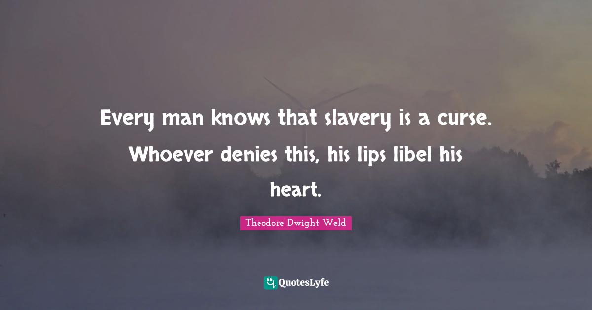 Every man knows that slavery is a curse. Whoever denies this, his lips libel his heart.