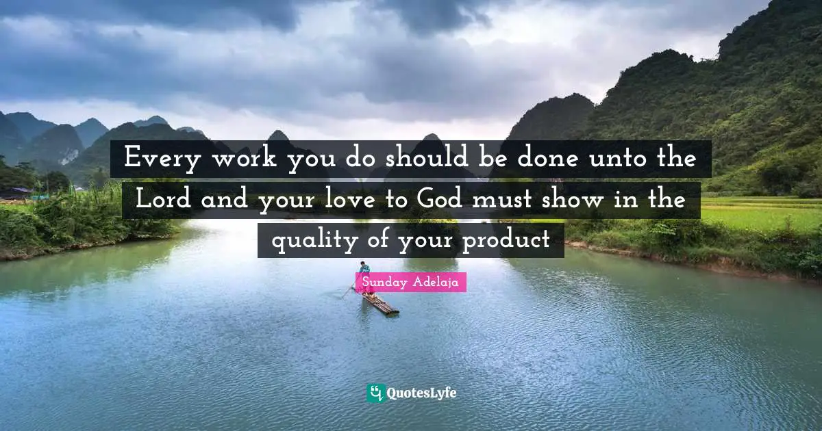Every work you do should be done unto the Lord and your love to God must show in the quality of your product