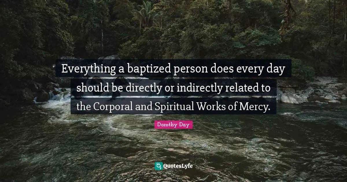Everything a baptized person does every day should be directly or indirectly related to the Corporal and Spiritual Works of Mercy.