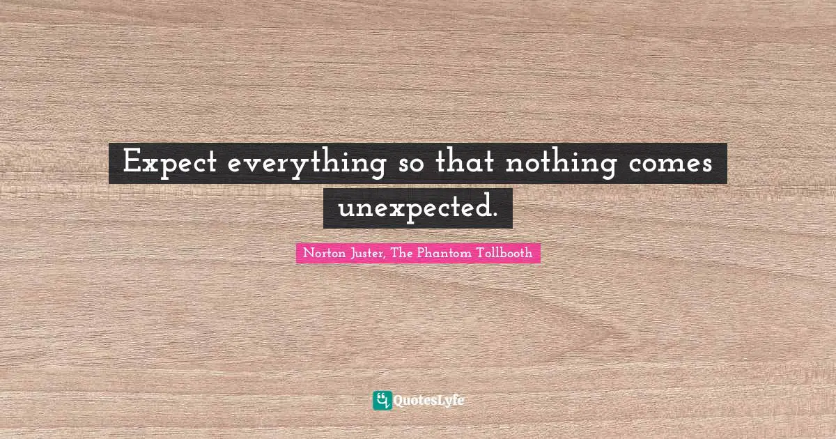 Expect everything so that nothing comes unexpected.