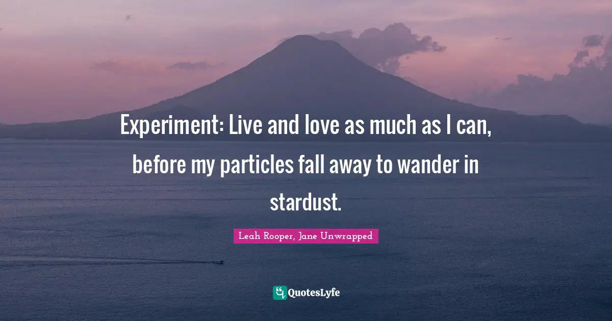 Experiment: Live and love as much as I can, before my particles fall away to wander in stardust.