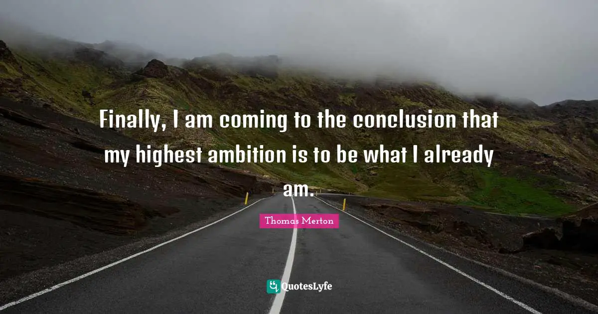 Finally, I am coming to the conclusion that my highest ambition is to be what I already am.