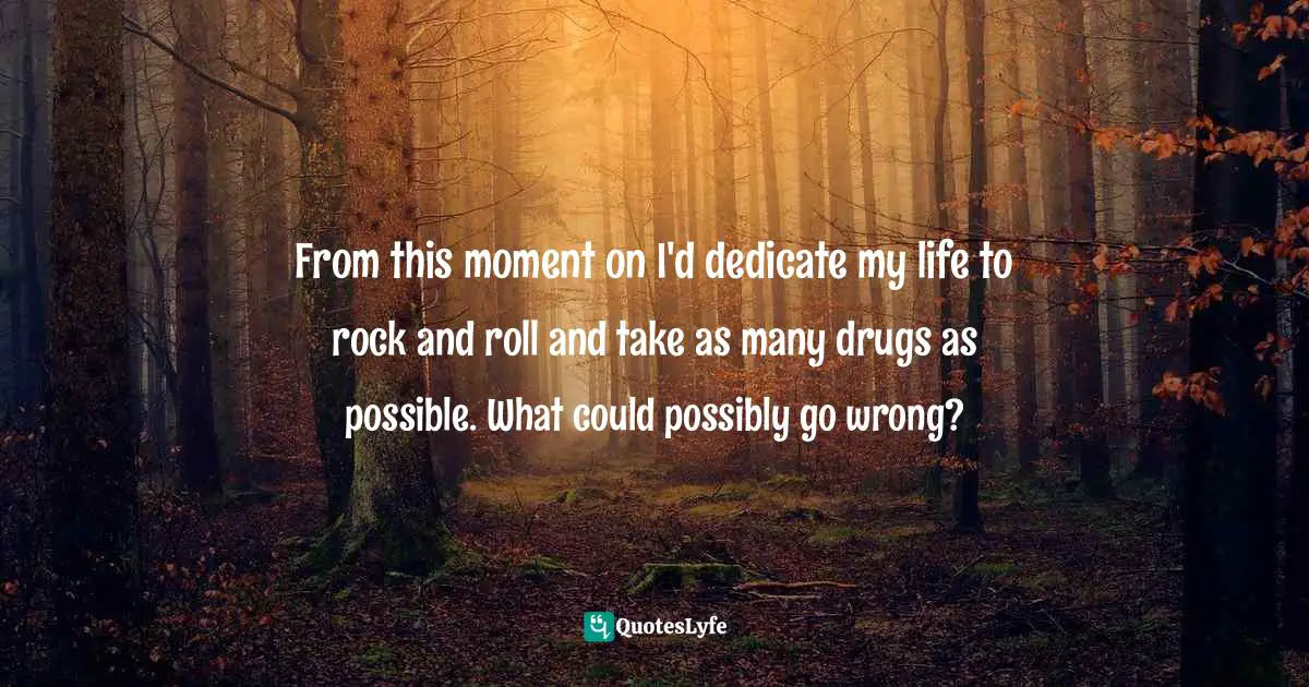 From this moment on I'd dedicate my life to rock and roll and take as many drugs as possible. What could possibly go wrong?